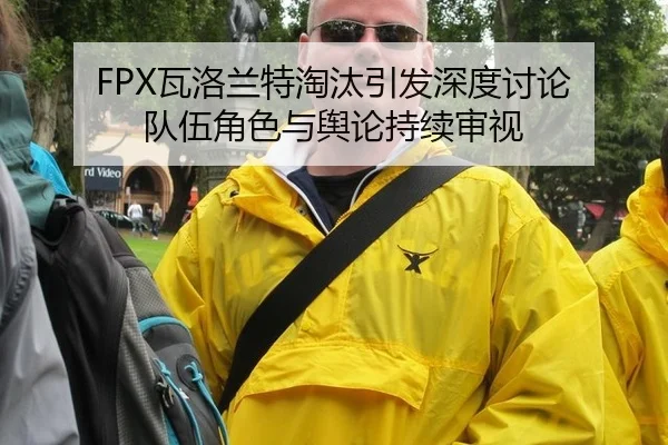 FPX瓦洛兰特淘汰引发深度讨论 队伍角色与舆论持续审视